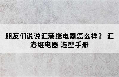 朋友们说说汇港继电器怎么样？ 汇港继电器 选型手册